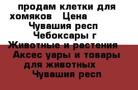 продам клетки для хомяков › Цена ­ 1 000 - Чувашия респ., Чебоксары г. Животные и растения » Аксесcуары и товары для животных   . Чувашия респ.